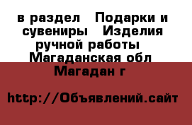  в раздел : Подарки и сувениры » Изделия ручной работы . Магаданская обл.,Магадан г.